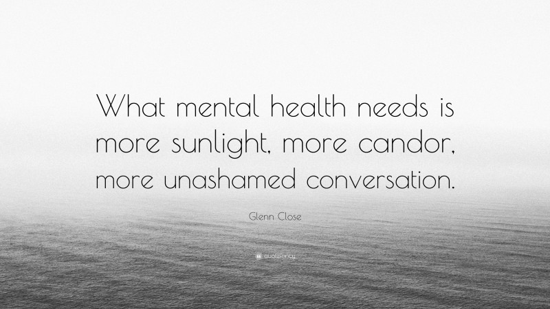 Glenn Close Quote: “what Mental Health Needs Is More Sunlight, More 