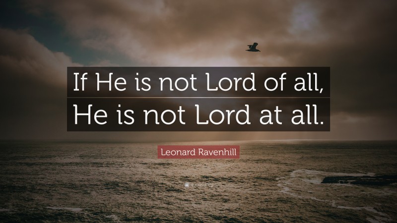 Leonard Ravenhill Quote: “If He is not Lord of all, He is not Lord at all.”