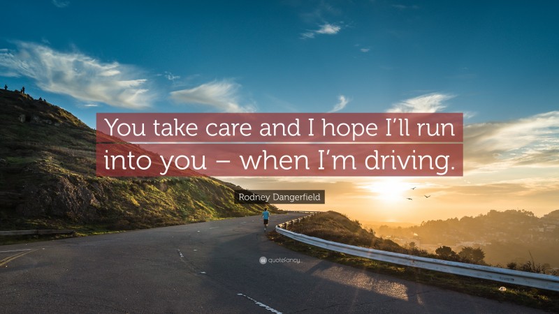 Rodney Dangerfield Quote: “You take care and I hope I’ll run into you – when I’m driving.”