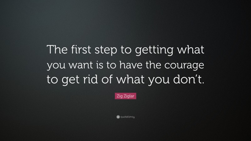 Zig Ziglar Quote The First Step To Getting What You Want Is To Have The Courage To Get Rid Of