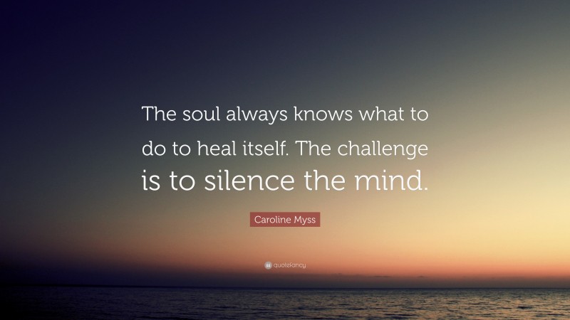 Caroline Myss Quote: “The soul always knows what to do to heal itself. The challenge is to silence the mind.”