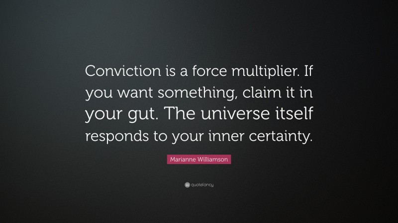 Marianne Williamson Quote: “Conviction is a force multiplier. If you want something, claim it in your gut. The universe itself responds to your inner certainty.”