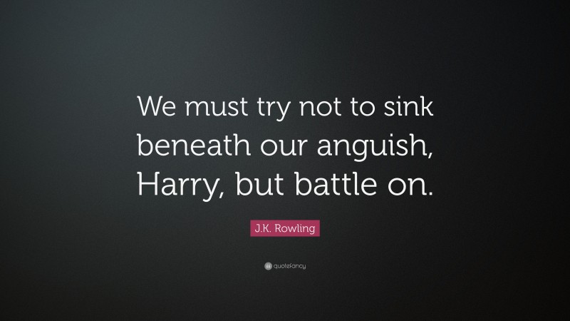 J.K. Rowling Quote: “We must try not to sink beneath our anguish, Harry, but battle on.”