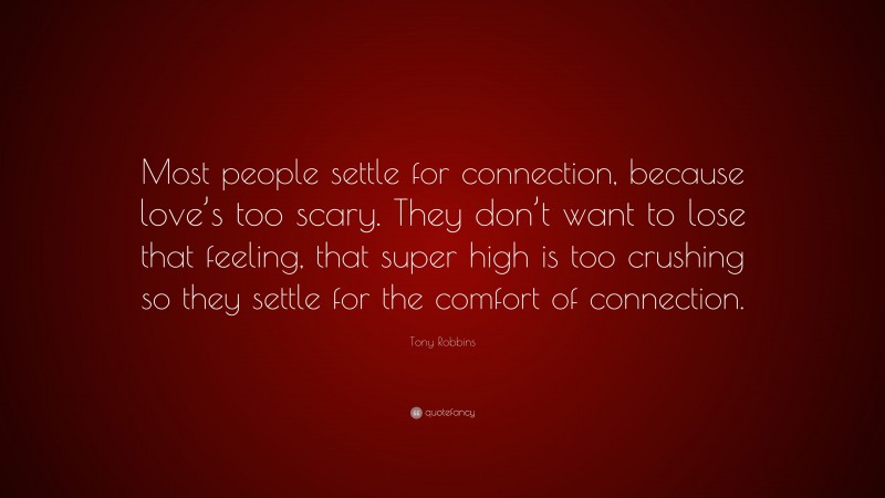 Tony Robbins Quote: “Most people settle for connection, because love’s too scary. They don’t want to lose that feeling, that super high is too crushing so they settle for the comfort of connection.”