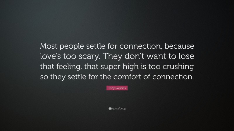 Tony Robbins Quote: “Most people settle for connection, because love’s too scary. They don’t want to lose that feeling, that super high is too crushing so they settle for the comfort of connection.”
