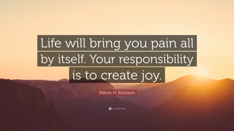 Milton H. Erickson Quote: “Life will bring you pain all by itself. Your responsibility is to create joy.”
