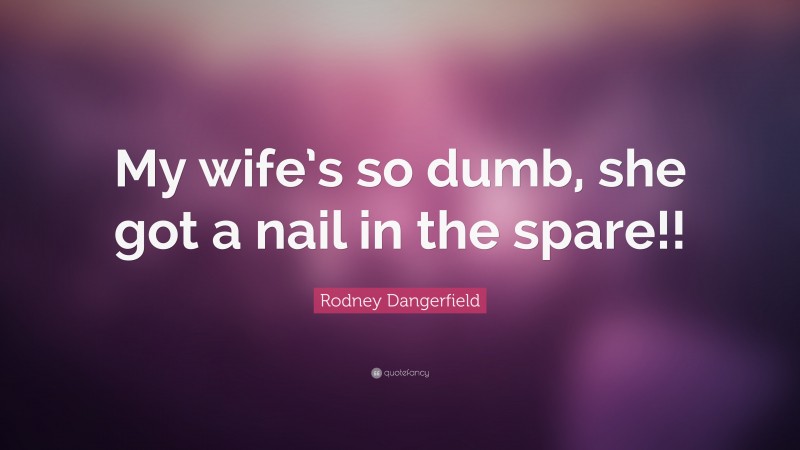 Rodney Dangerfield Quote: “My wife’s so dumb, she got a nail in the spare!!”