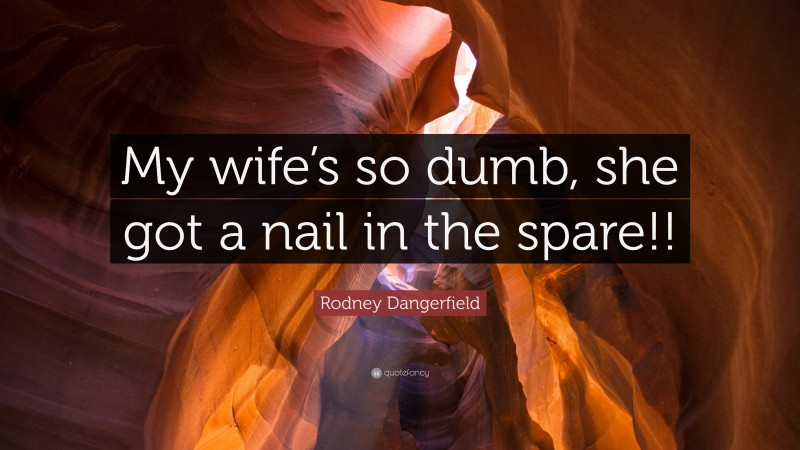 Rodney Dangerfield Quote: “My wife’s so dumb, she got a nail in the spare!!”