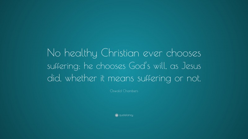 Oswald Chambers Quote: “No healthy Christian ever chooses suffering; he chooses God’s will, as Jesus did, whether it means suffering or not.”
