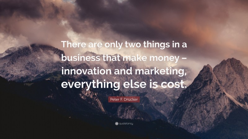 Peter F. Drucker Quote: “There are only two things in a business that make money – innovation and marketing, everything else is cost.”