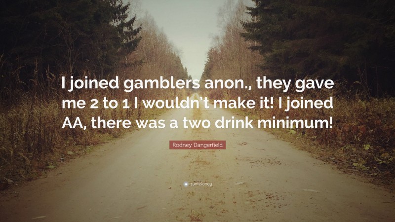 Rodney Dangerfield Quote: “I joined gamblers anon., they gave me 2 to 1 I wouldn’t make it! I joined AA, there was a two drink minimum!”