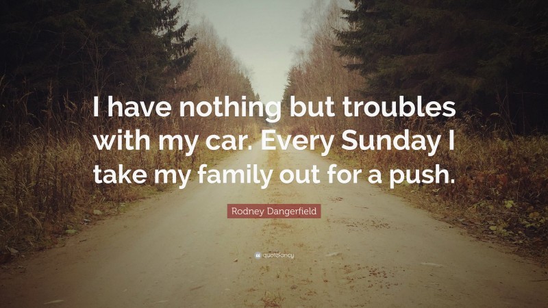 Rodney Dangerfield Quote: “I have nothing but troubles with my car. Every Sunday I take my family out for a push.”