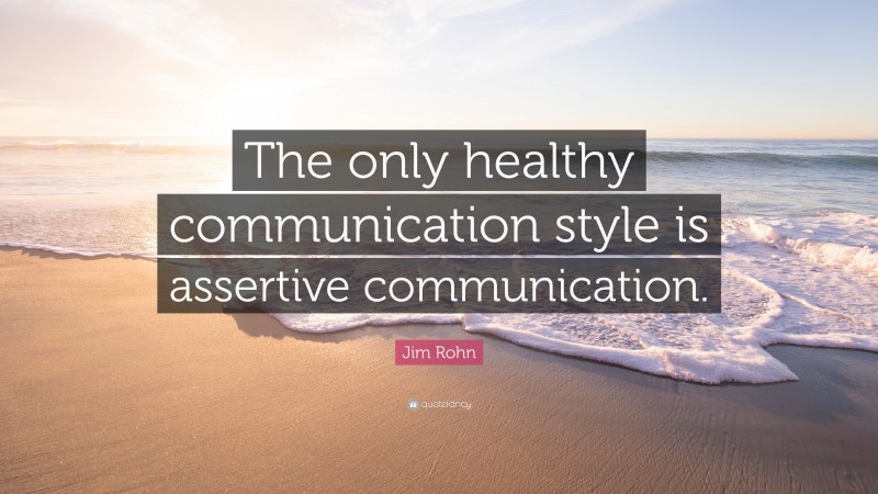 Jim Rohn Quote: “The only healthy communication style is assertive communication.”