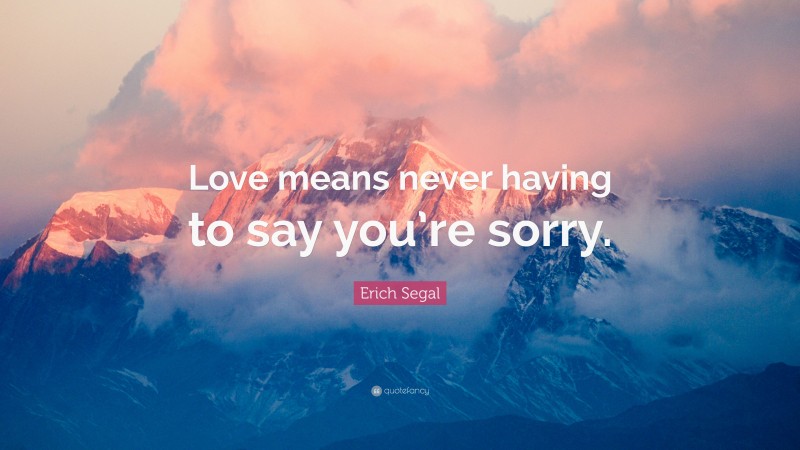 Erich Segal Quote: “Love means never having to say you’re sorry.”