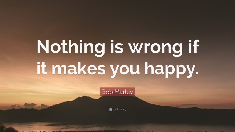 Bob Marley Quote: “Nothing is wrong if it makes you happy.”