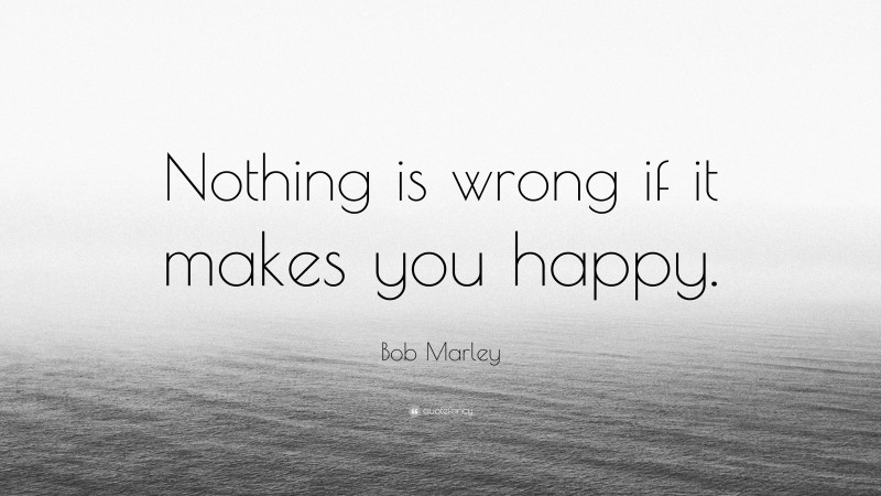 Bob Marley Quote: “Nothing is wrong if it makes you happy.”