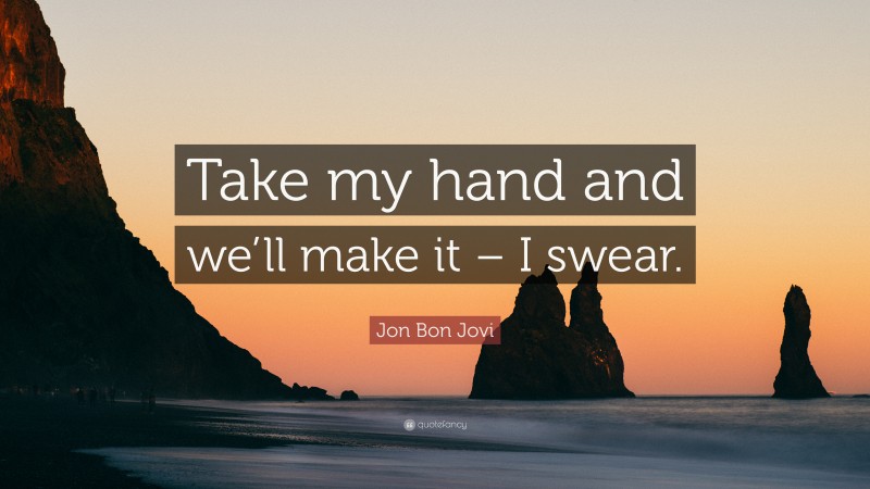 Jon Bon Jovi Quote: “Take my hand and we’ll make it – I swear.”