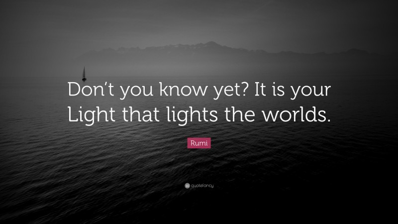 Rumi Quote: “Don’t you know yet? It is your Light that lights the worlds.”