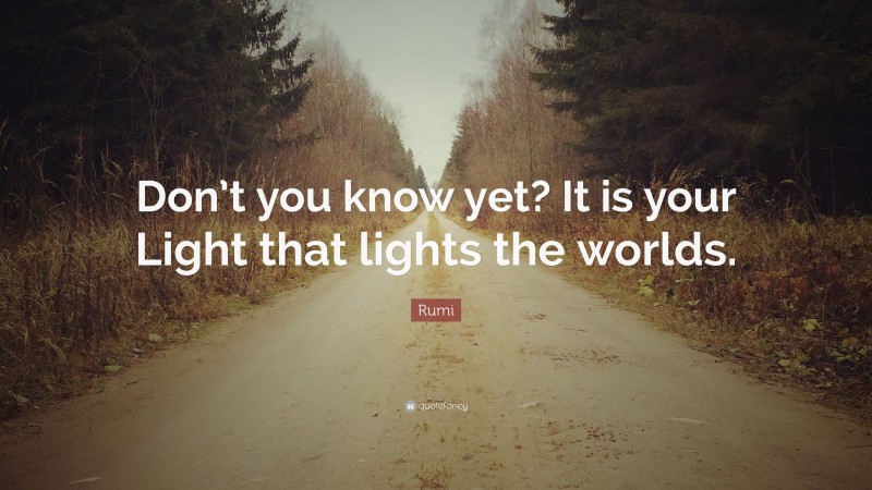 Rumi Quote: “Don’t you know yet? It is your Light that lights the worlds.”