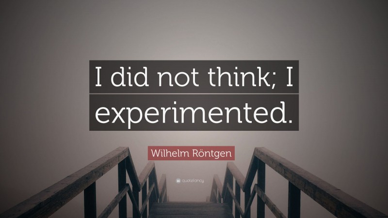 Wilhelm Röntgen Quote: “I did not think; I experimented.”
