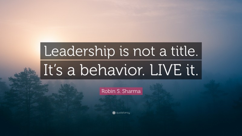 Robin S. Sharma Quote: “Leadership is not a title. It’s a behavior. LIVE it.”