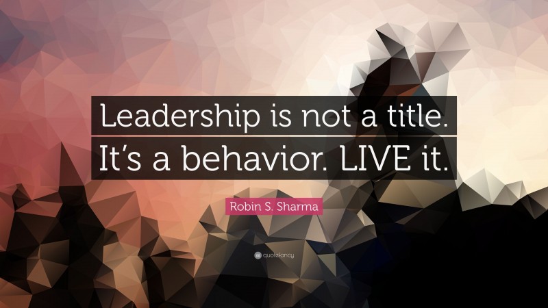 Robin S. Sharma Quote: “leadership Is Not A Title. It’s A Behavior 