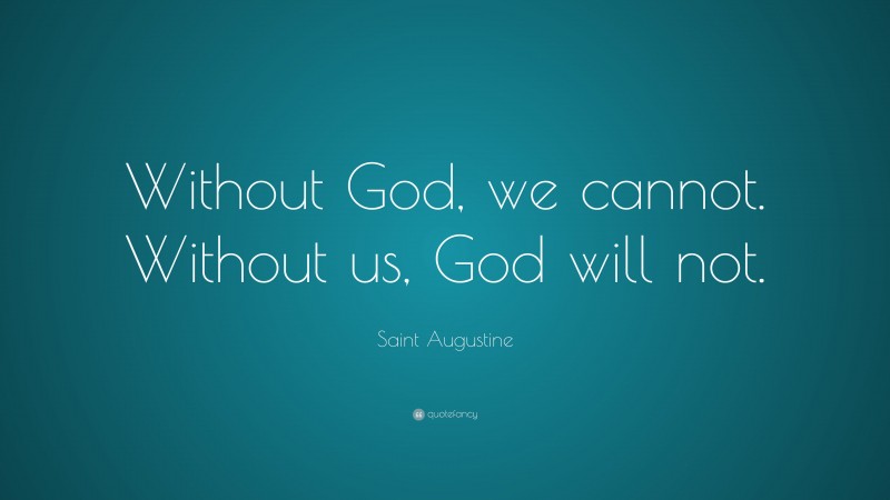 Saint Augustine Quote: “Without God, we cannot. Without us, God will not.”