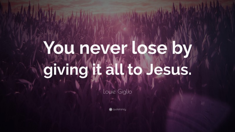 Louie Giglio Quote: “You never lose by giving it all to Jesus.”