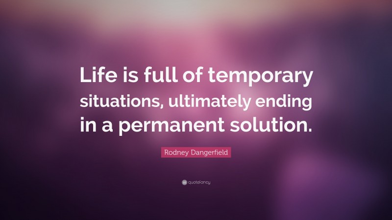 Rodney Dangerfield Quote: “Life is full of temporary situations, ultimately ending in a permanent solution.”