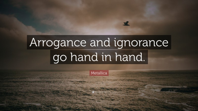 Metallica Quote: “Arrogance and ignorance go hand in hand.”