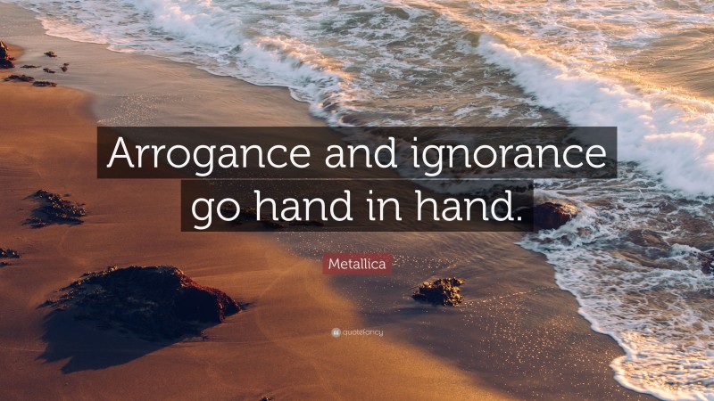 Metallica Quote: “Arrogance and ignorance go hand in hand.”