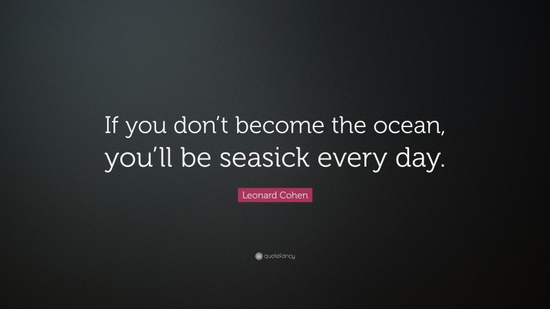 Leonard Cohen Quote: “If you don’t become the ocean, you’ll be seasick every day.”