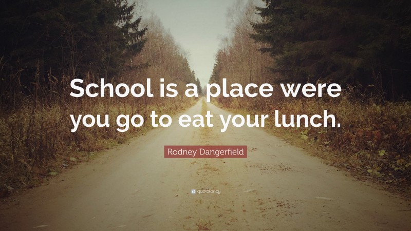 Rodney Dangerfield Quote: “School is a place were you go to eat your lunch.”