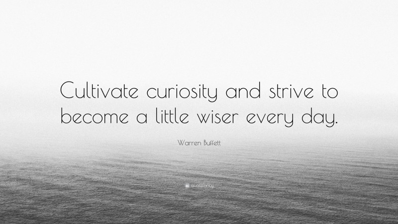 Warren Buffett Quote: “Cultivate curiosity and strive to become a little wiser every day.”