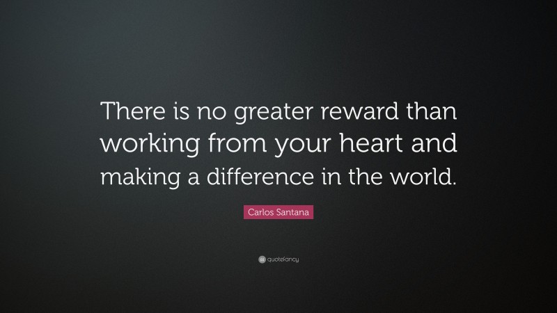 Carlos Santana Quote: “There is no greater reward than working from your heart and making a difference in the world.”