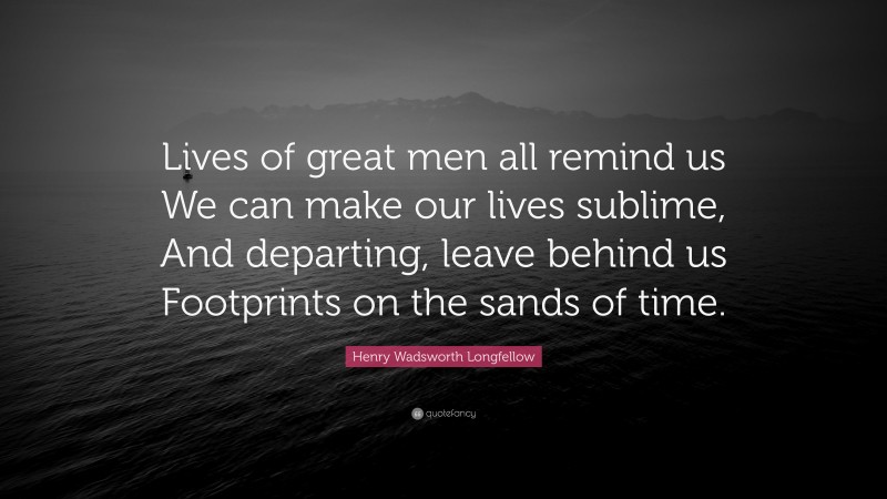 Henry Wadsworth Longfellow Quote: “Lives of great men all remind us We can make our lives sublime, And departing, leave behind us Footprints on the sands of time.”