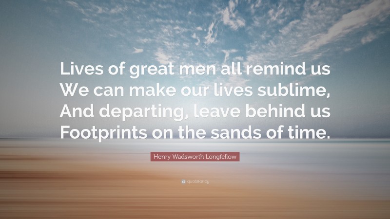 Henry Wadsworth Longfellow Quote: “Lives of great men all remind us We can make our lives sublime, And departing, leave behind us Footprints on the sands of time.”