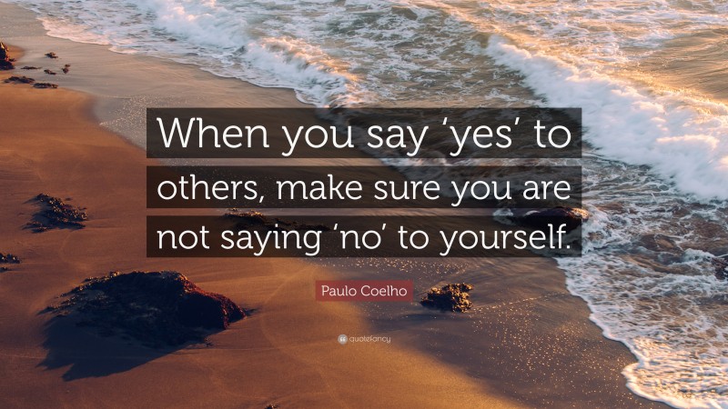 Paulo Coelho Quote: “When you say ‘yes’ to others, make sure you are ...