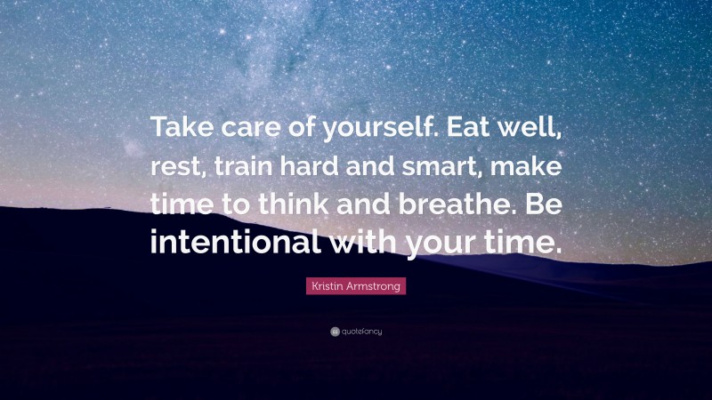 Kristin Armstrong Quote: “Take care of yourself. Eat well, rest, train hard and smart, make time to think and breathe. Be intentional with your time.”
