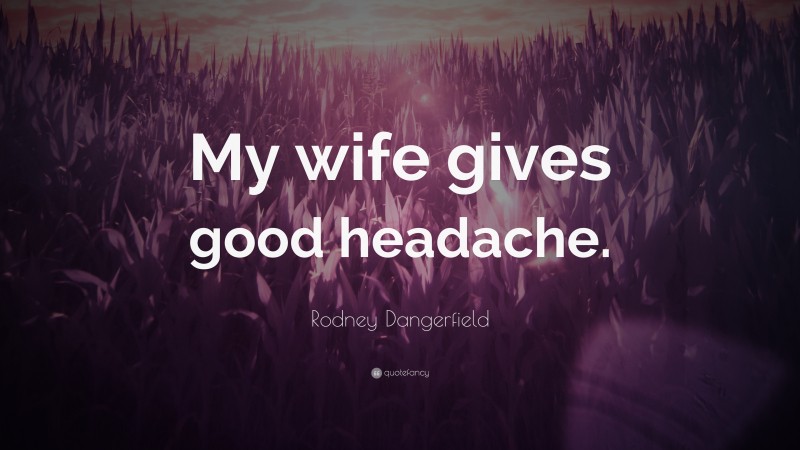 Rodney Dangerfield Quote: “My wife gives good headache.”