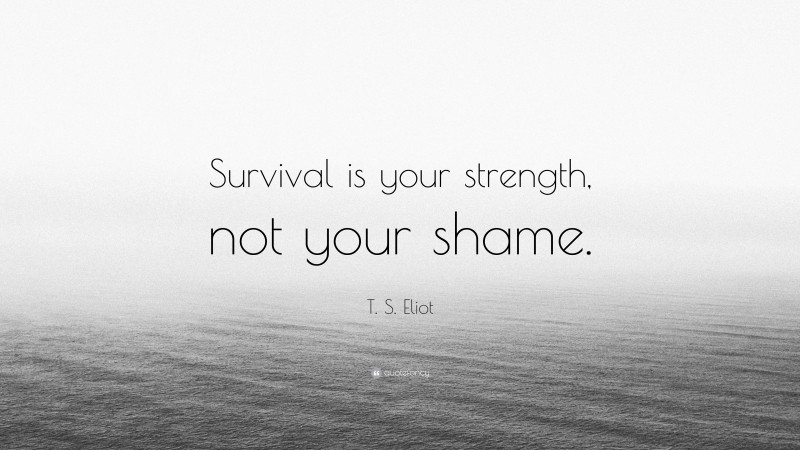 T. S. Eliot Quote: “Survival is your strength, not your shame.”