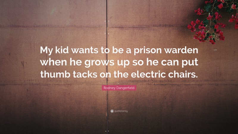 Rodney Dangerfield Quote: “My kid wants to be a prison warden when he grows up so he can put thumb tacks on the electric chairs.”