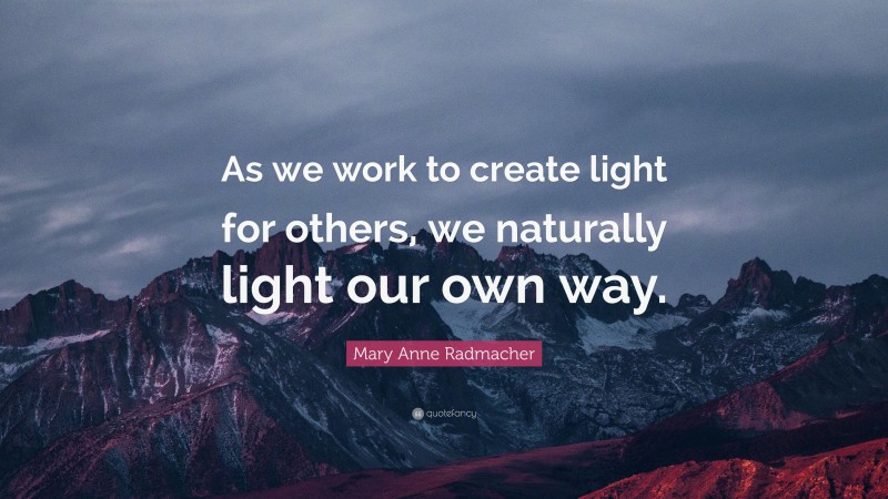 Mary Anne Radmacher Quote: “As we work to create light for others, we naturally light our own way.”