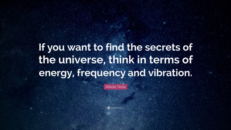 Nikola Tesla Quote: “If you want to find the secrets of the universe, think in terms of energy, frequency and vibration.”
