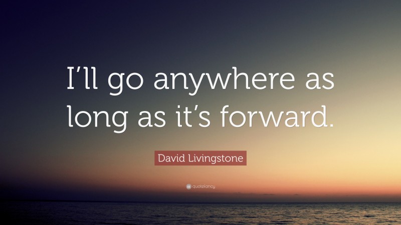 David Livingstone Quote: “I’ll go anywhere as long as it’s forward.”