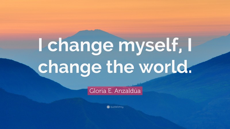 Gloria E. Anzaldúa Quote: “I change myself, I change the world.”