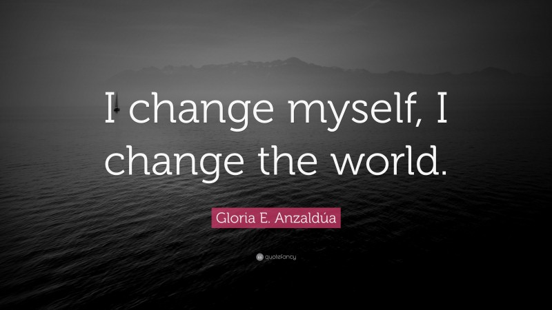 Gloria E. Anzaldúa Quote: “I change myself, I change the world.”