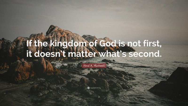 Neal A. Maxwell Quote: “If the kingdom of God is not first, it doesn’t matter what’s second.”