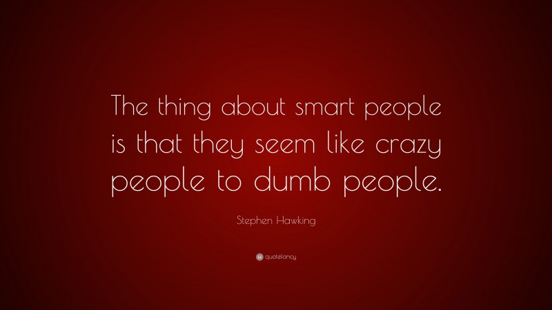 Stephen Hawking Quote: “The thing about smart people is that they seem like crazy people to dumb people.”
