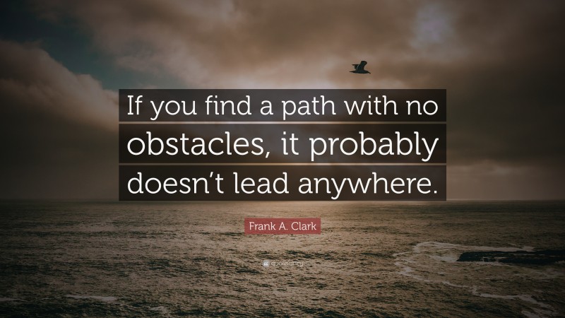 Frank A. Clark Quote: “If you find a path with no obstacles, it probably doesn’t lead anywhere.”